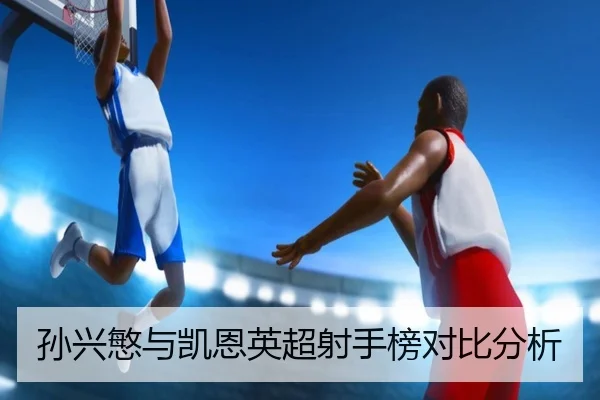 孙兴慜与凯恩英超射手榜对比分析